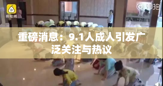 重磅消息：9.1人成人引发广泛关注与热议