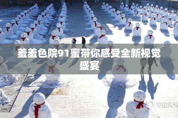 羞羞色院91蜜带你感受全新视觉盛宴
