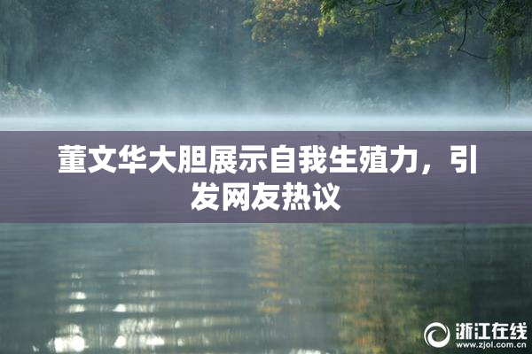 董文华大胆展示自我生殖力，引发网友热议