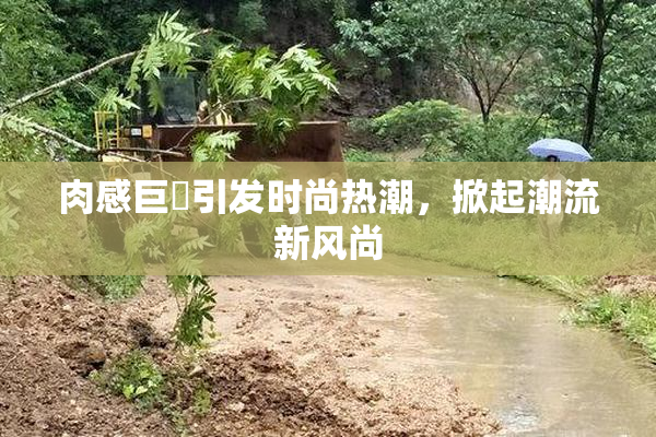 肉感巨凥引发时尚热潮，掀起潮流新风尚