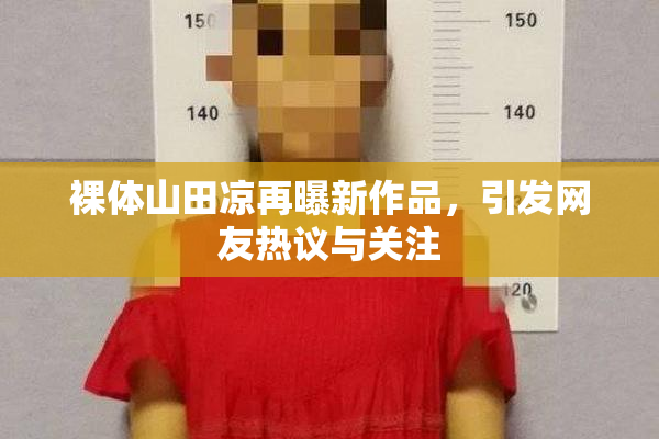 裸体山田凉再曝新作品，引发网友热议与关注