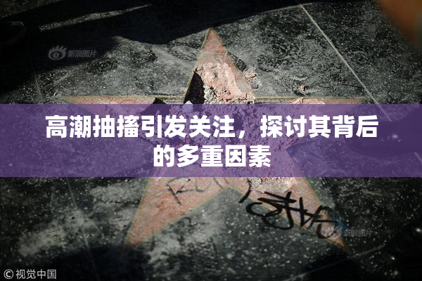 高潮抽搐引发关注，探讨其背后的多重因素