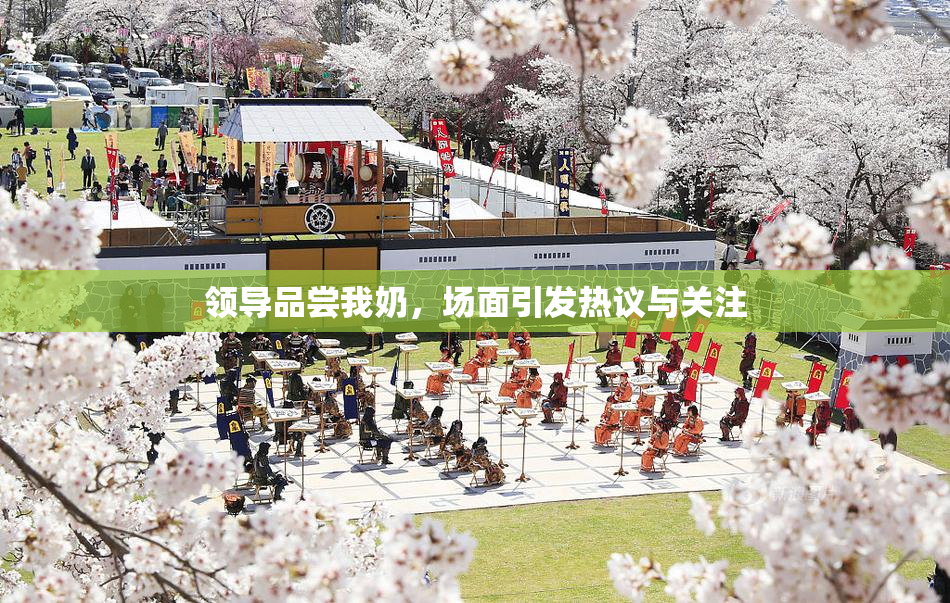 领导品尝我奶，场面引发热议与关注