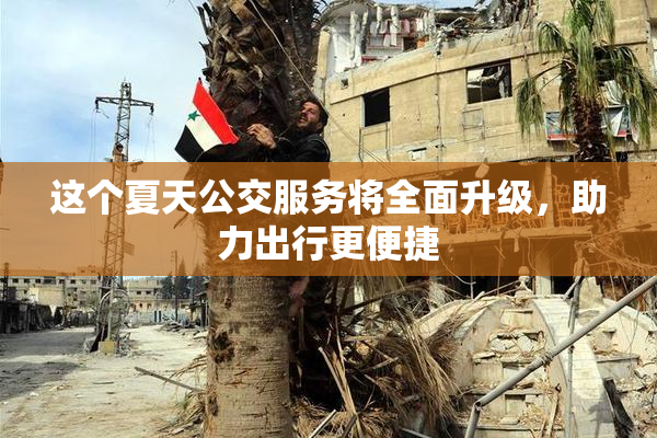 这个夏天公交服务将全面升级，助力出行更便捷
