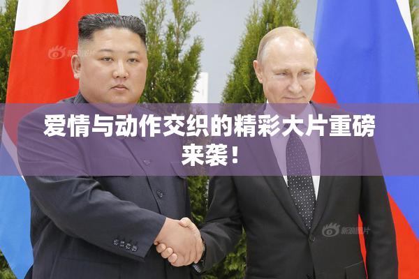 爱情与动作交织的精彩大片重磅来袭！