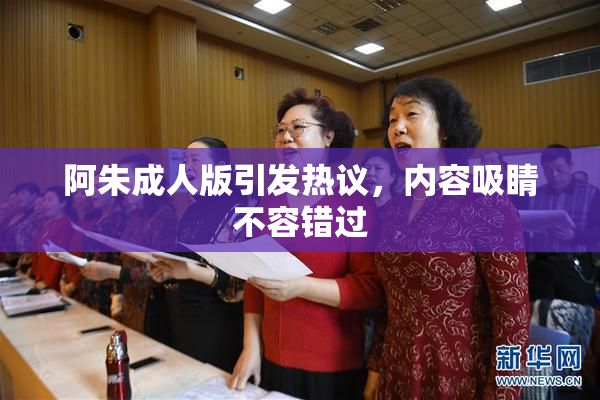 阿朱成人版引发热议，内容吸睛不容错过