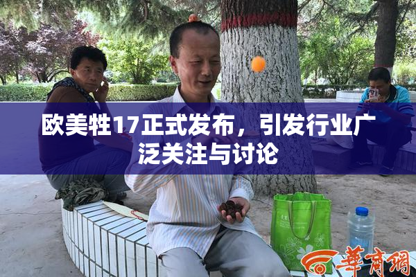 欧美牲17正式发布，引发行业广泛关注与讨论