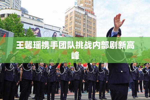 王馨瑶携手团队挑战内部剧新高峰
