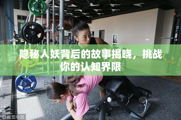 隐秘人妖背后的故事揭晓，挑战你的认知界限