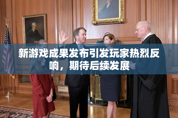 新游戏成果发布引发玩家热烈反响，期待后续发展
