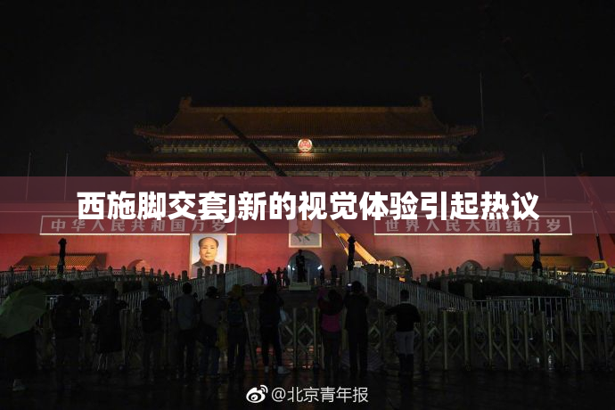 西施脚交套J新的视觉体验引起热议