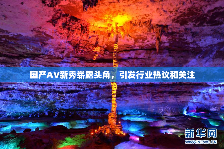 国产AV新秀崭露头角，引发行业热议和关注