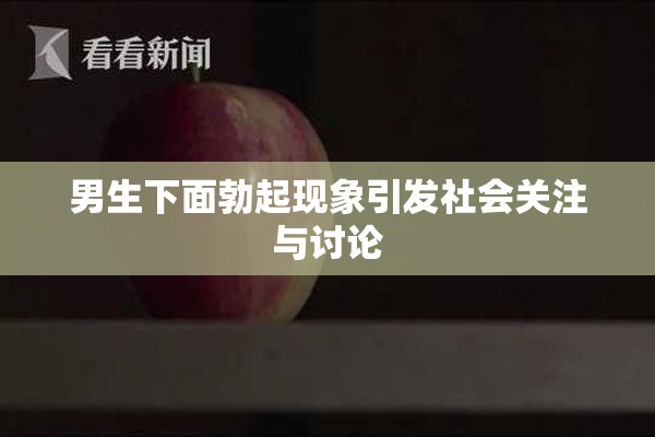 男生下面勃起现象引发社会关注与讨论