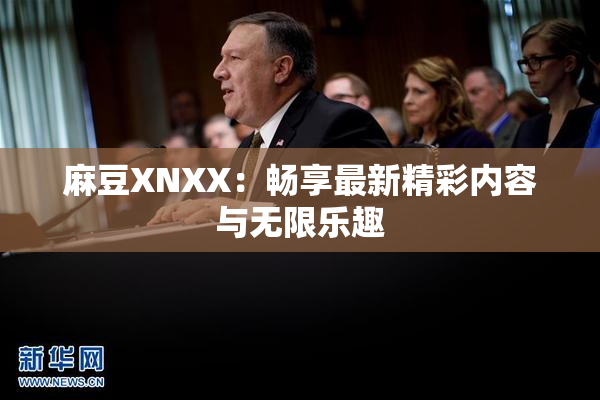 麻豆XNXX：畅享最新精彩内容与无限乐趣