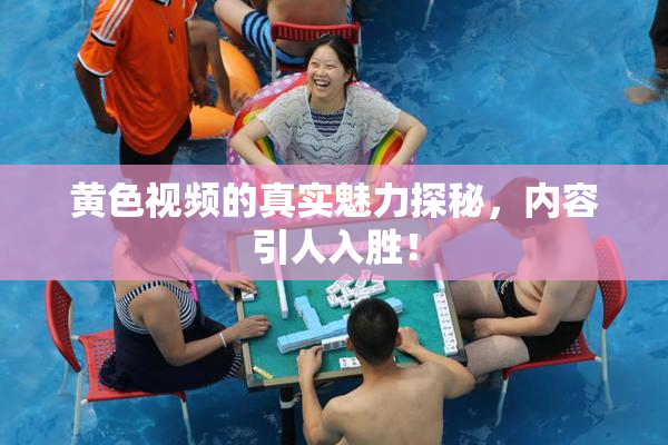 黄色视频的真实魅力探秘，内容引人入胜！