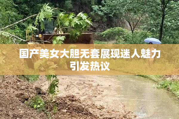 国产美女大胆无套展现迷人魅力引发热议