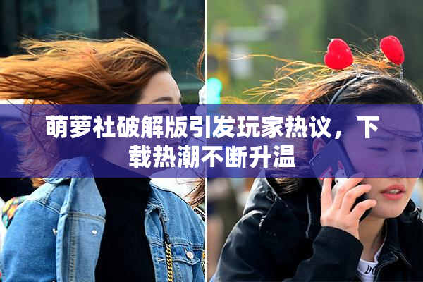 萌萝社破解版引发玩家热议，下载热潮不断升温