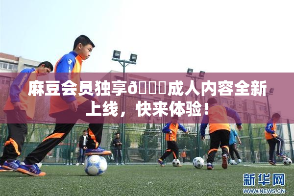 麻豆会员独享🔞成人内容全新上线，快来体验！
