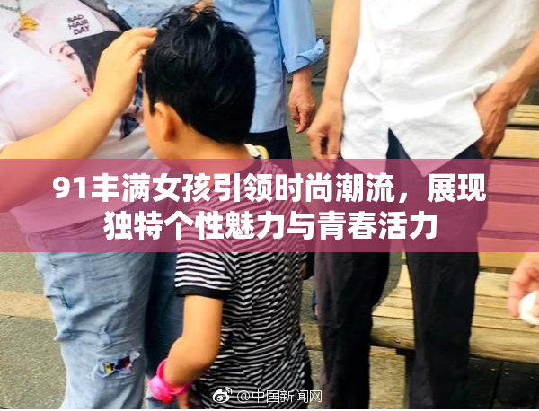 91丰满女孩引领时尚潮流，展现独特个性魅力与青春活力