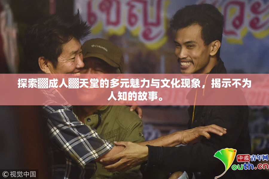 探索▓成人▓天堂的多元魅力与文化现象，揭示不为人知的故事。
