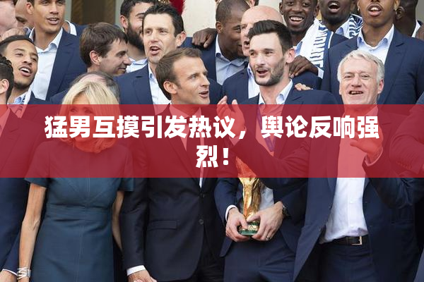 猛男互摸引发热议，舆论反响强烈！