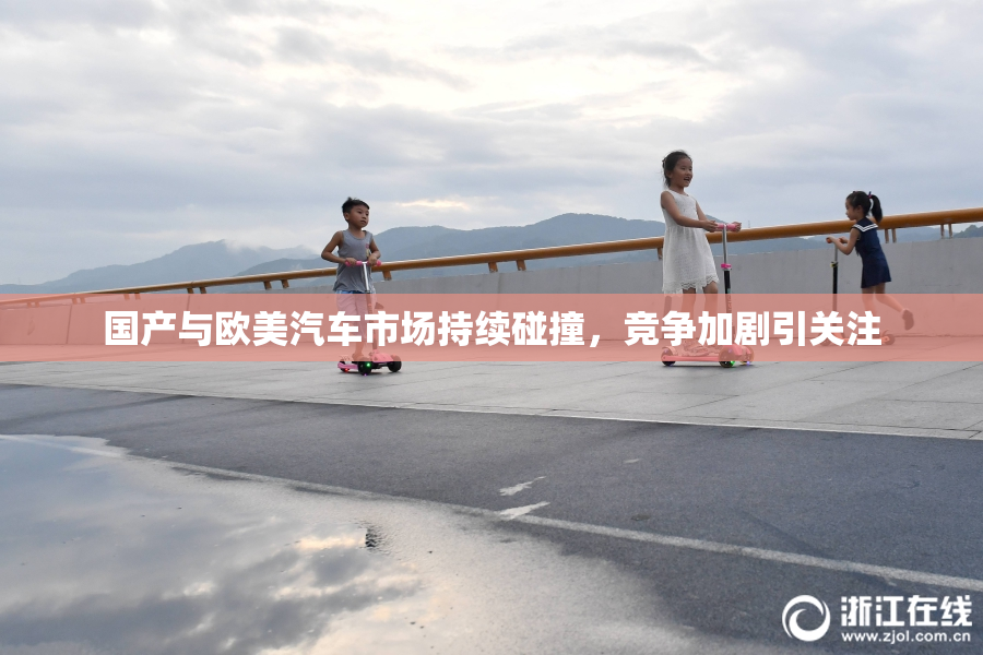 国产与欧美汽车市场持续碰撞，竞争加剧引关注