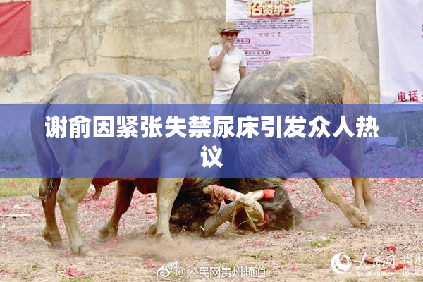 谢俞因紧张失禁尿床引发众人热议