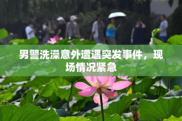 男警洗澡意外遭遇突发事件，现场情况紧急