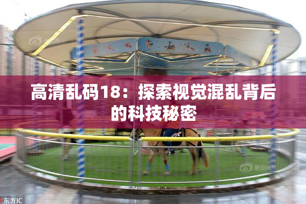 高清乱码18：探索视觉混乱背后的科技秘密