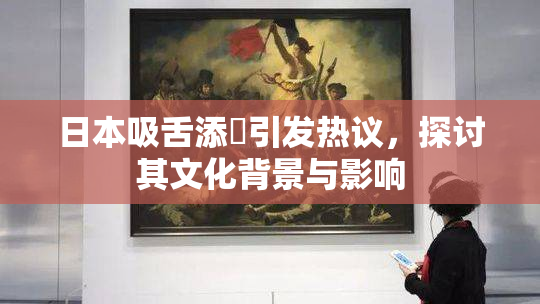 日本吸舌添泬引发热议，探讨其文化背景与影响
