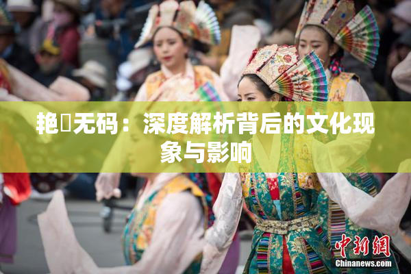 艳鉧无码：深度解析背后的文化现象与影响