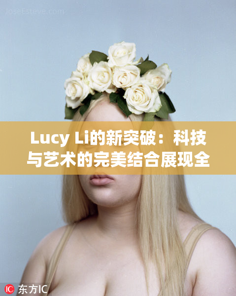 Lucy Li的新突破：科技与艺术的完美结合展现全新风格