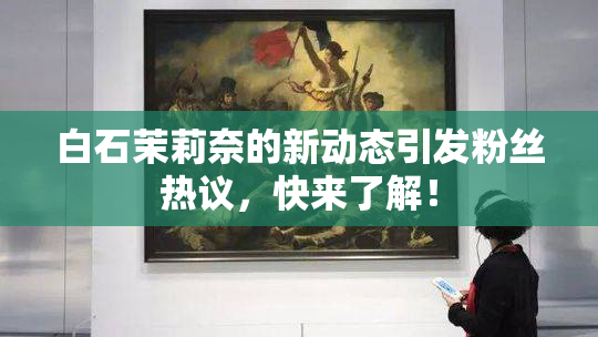 白石茉莉奈的新动态引发粉丝热议，快来了解！