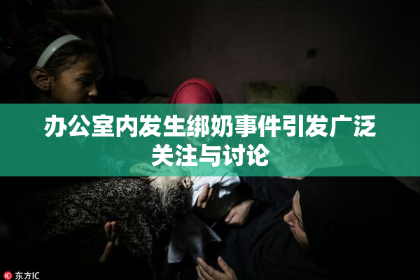 办公室内发生绑奶事件引发广泛关注与讨论