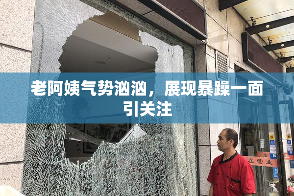 老阿姨气势汹汹，展现暴躁一面引关注