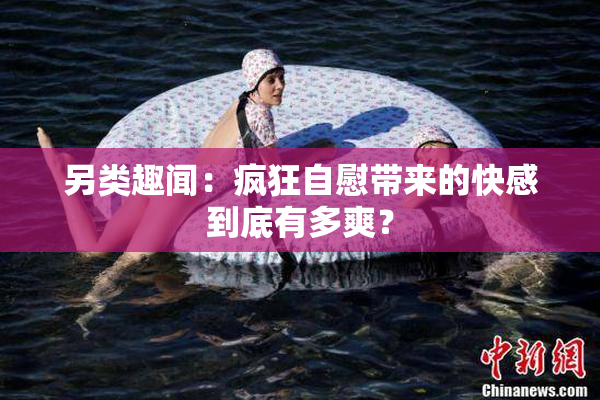 另类趣闻：疯狂自慰带来的快感到底有多爽？