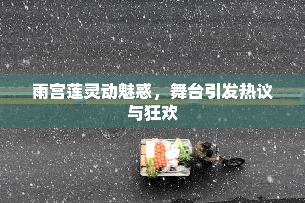 雨宫莲灵动魅惑，舞台引发热议与狂欢