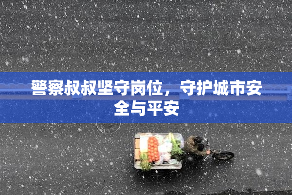 警察叔叔坚守岗位，守护城市安全与平安