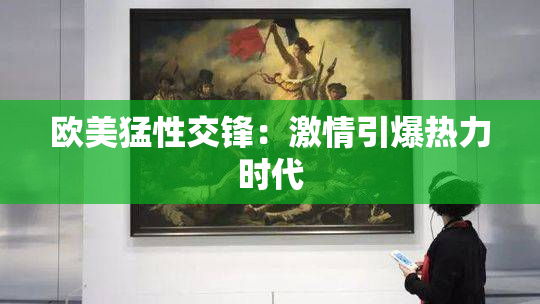 欧美猛性交锋：激情引爆热力时代