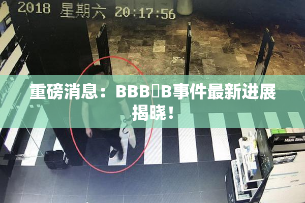 重磅消息：BBB槡B事件最新进展揭晓！