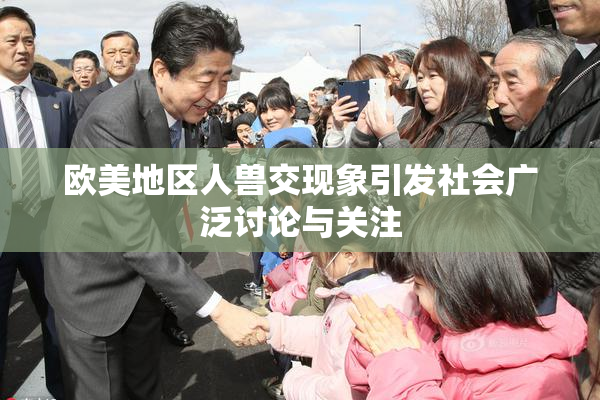 欧美地区人兽交现象引发社会广泛讨论与关注