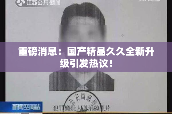 重磅消息：国产精品久久全新升级引发热议！