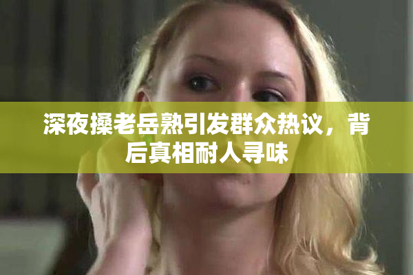 深夜搡老岳熟引发群众热议，背后真相耐人寻味