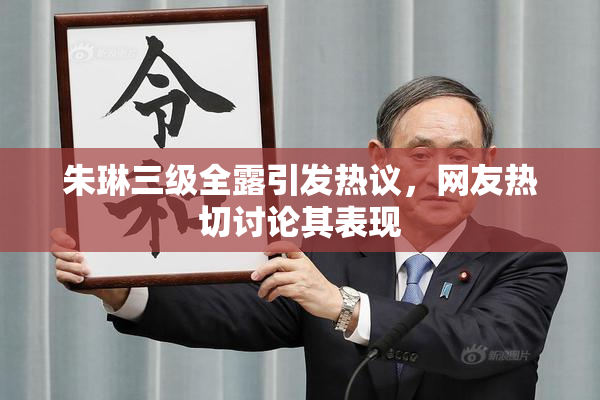 朱琳三级全露引发热议，网友热切讨论其表现