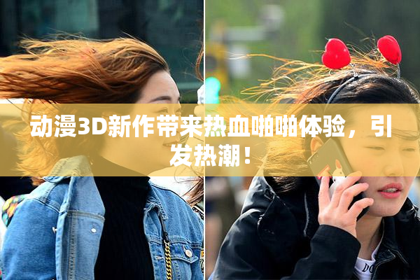 动漫3D新作带来热血啪啪体验，引发热潮！