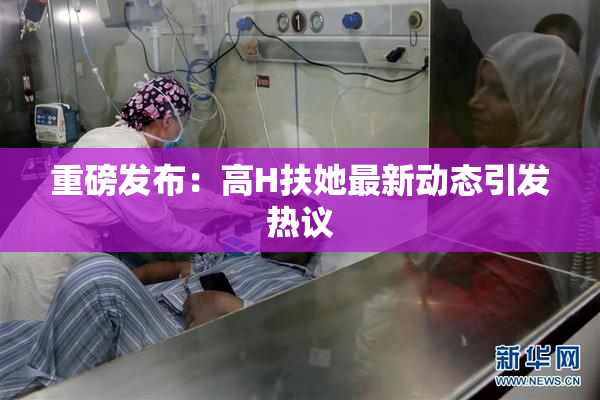 重磅发布：高H扶她最新动态引发热议