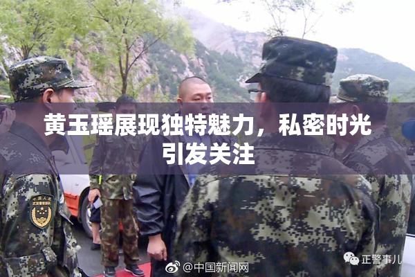 黄玉瑶展现独特魅力，私密时光引发关注