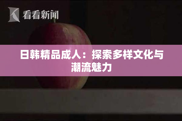 日韩精品成人：探索多样文化与潮流魅力