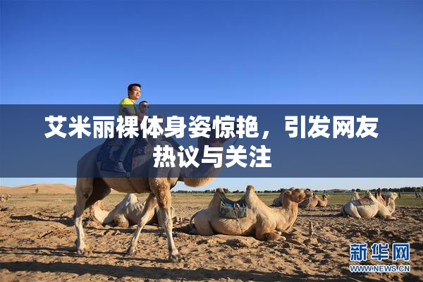 艾米丽裸体身姿惊艳，引发网友热议与关注