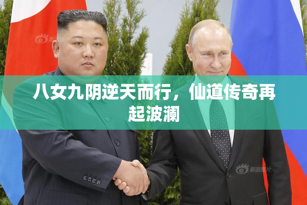 八女九阴逆天而行，仙道传奇再起波澜